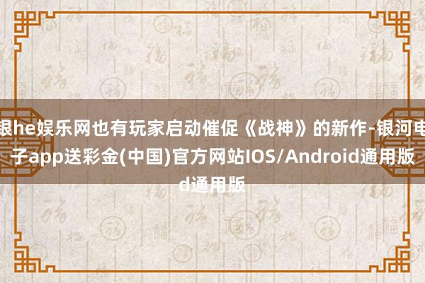 银he娱乐网也有玩家启动催促《战神》的新作-银河电子app送彩金(中国)官方网站IOS/Android通用版