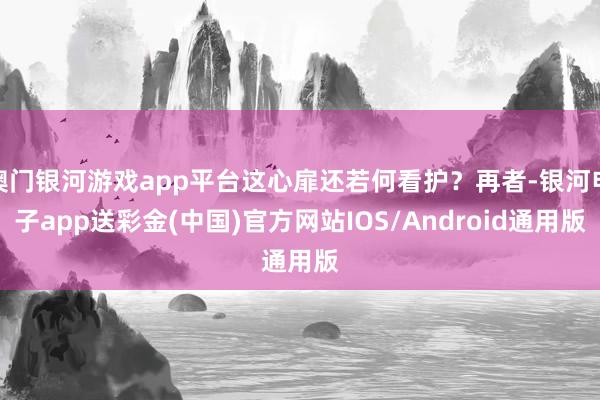 澳门银河游戏app平台这心扉还若何看护？再者-银河电子app送彩金(中国)官方网站IOS/Android通用版