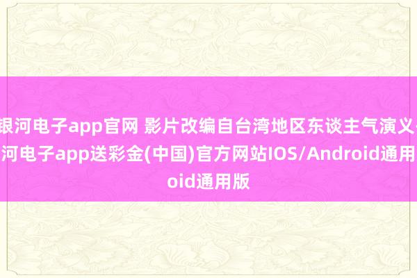 银河电子app官网 影片改编自台湾地区东谈主气演义-银河电子app送彩金(中国)官方网站IOS/Android通用版