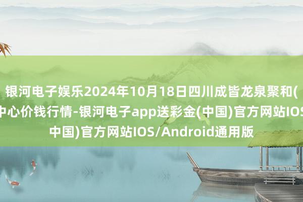 银河电子娱乐2024年10月18日四川成皆龙泉聚和(海外)果蔬菜走动中心价钱行情-银河电子app送彩金(中国)官方网站IOS/Android通用版