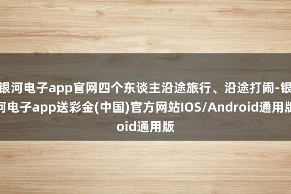 银河电子app官网四个东谈主沿途旅行、沿途打闹-银河电子app送彩金(中国)官方网站IOS/Android通用版