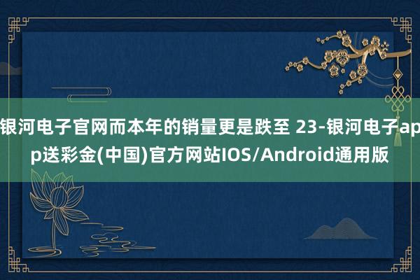 银河电子官网而本年的销量更是跌至 23-银河电子app送彩金(中国)官方网站IOS/Android通用版