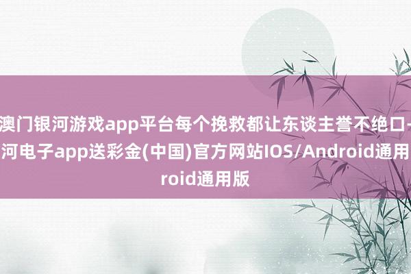 澳门银河游戏app平台每个挽救都让东谈主誉不绝口-银河电子app送彩金(中国)官方网站IOS/Android通用版