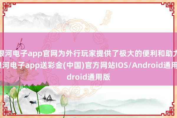 银河电子app官网为外行玩家提供了极大的便利和助力-银河电子app送彩金(中国)官方网站IOS/Android通用版