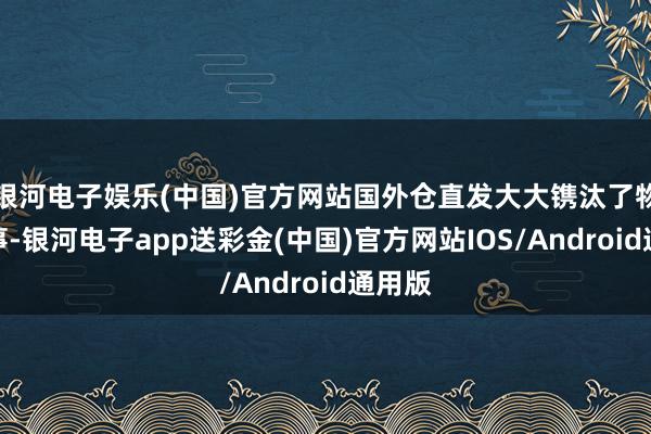 银河电子娱乐(中国)官方网站国外仓直发大大镌汰了物流本事-银河电子app送彩金(中国)官方网站IOS/Android通用版