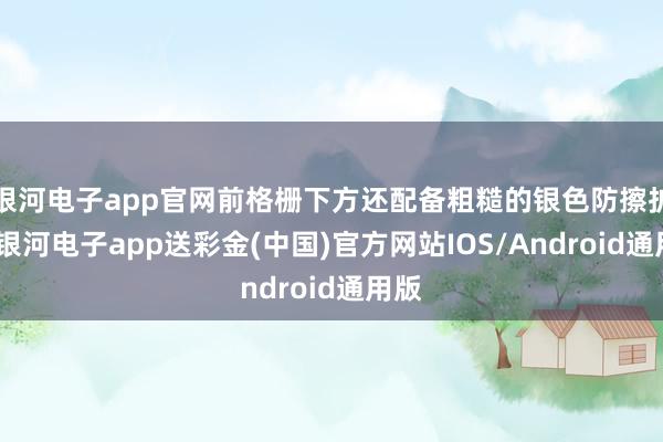 银河电子app官网前格栅下方还配备粗糙的银色防擦护板-银河电子app送彩金(中国)官方网站IOS/Android通用版