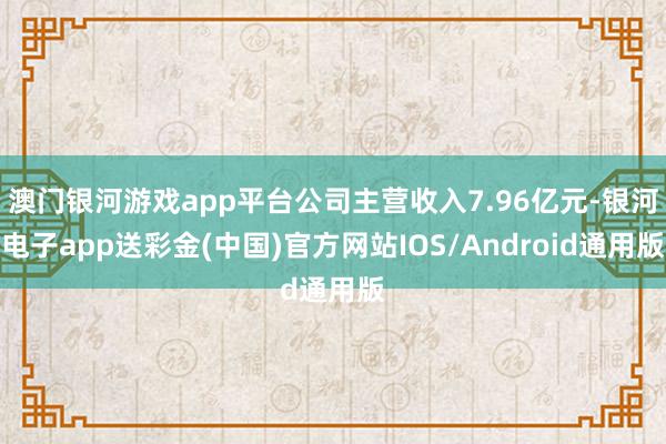 澳门银河游戏app平台公司主营收入7.96亿元-银河电子app送彩金(中国)官方网站IOS/Android通用版