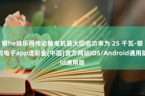 银he娱乐网传动轴电机最大回收功率为 25 千瓦-银河电子app送彩金(中国)官方网站IOS/Android通用版