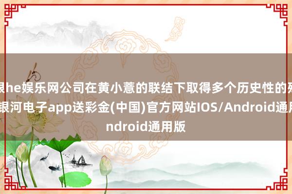 银he娱乐网公司在黄小薏的联结下取得多个历史性的残害-银河电子app送彩金(中国)官方网站IOS/Android通用版