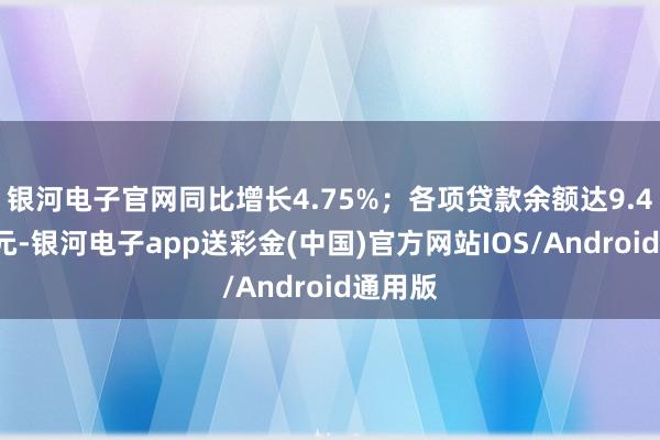 银河电子官网同比增长4.75%；各项贷款余额达9.46万亿元-银河电子app送彩金(中国)官方网站IOS/Android通用版