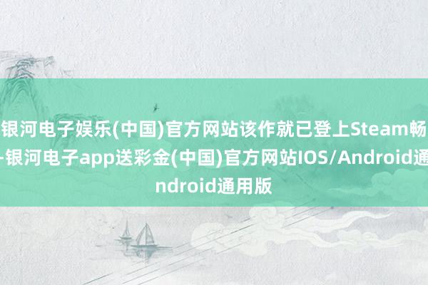 银河电子娱乐(中国)官方网站该作就已登上Steam畅销榜-银河电子app送彩金(中国)官方网站IOS/Android通用版