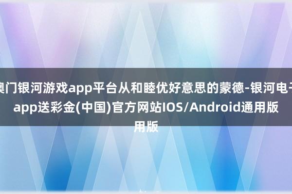 澳门银河游戏app平台从和睦优好意思的蒙德-银河电子app送彩金(中国)官方网站IOS/Android通用版