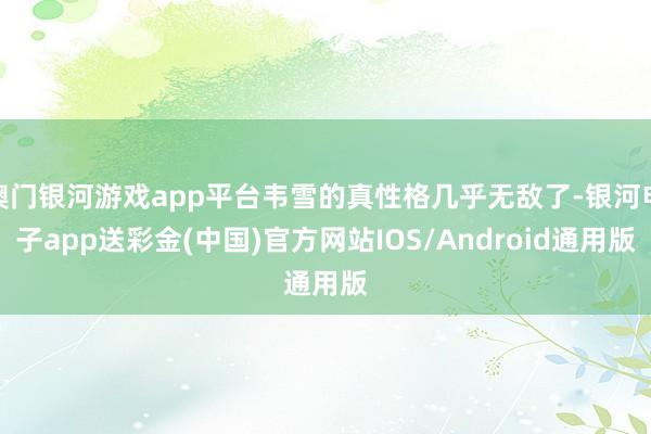 澳门银河游戏app平台韦雪的真性格几乎无敌了-银河电子app送彩金(中国)官方网站IOS/Android通用版