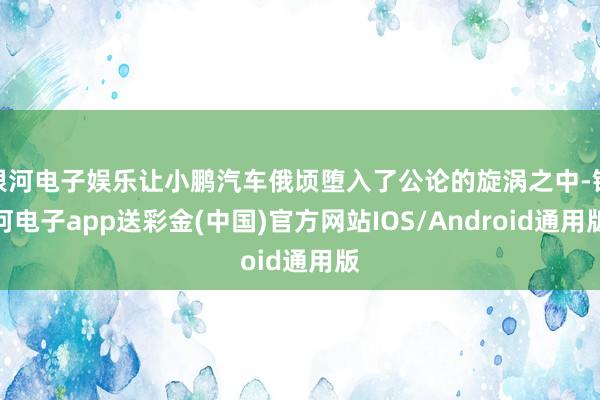 银河电子娱乐让小鹏汽车俄顷堕入了公论的旋涡之中-银河电子app送彩金(中国)官方网站IOS/Android通用版