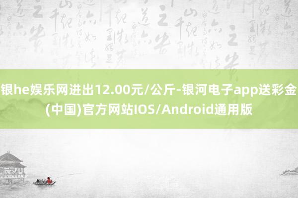 银he娱乐网进出12.00元/公斤-银河电子app送彩金(中国)官方网站IOS/Android通用版