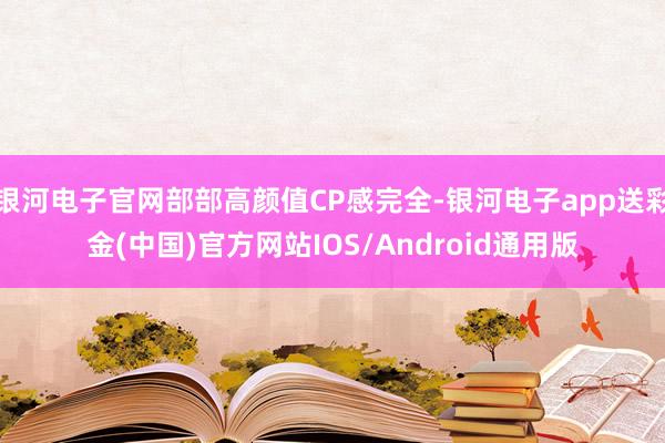 银河电子官网部部高颜值CP感完全-银河电子app送彩金(中国)官方网站IOS/Android通用版