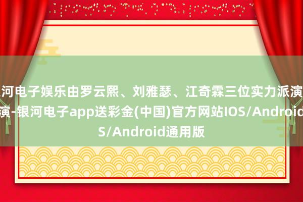 银河电子娱乐由罗云熙、刘雅瑟、江奇霖三位实力派演员领衔主演-银河电子app送彩金(中国)官方网站IOS/Android通用版