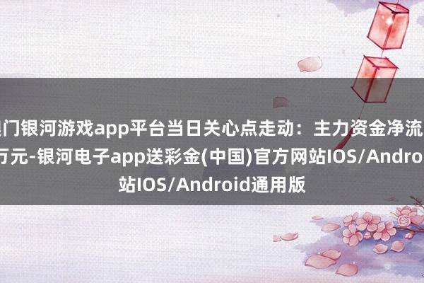 澳门银河游戏app平台当日关心点走动：主力资金净流出2330.2万元-银河电子app送彩金(中国)官方网站IOS/Android通用版