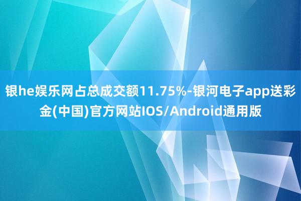 银he娱乐网占总成交额11.75%-银河电子app送彩金(中国)官方网站IOS/Android通用版