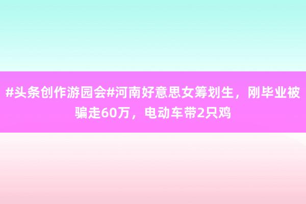 #头条创作游园会#河南好意思女筹划生，刚毕业被骗走60万，电动车带2只鸡