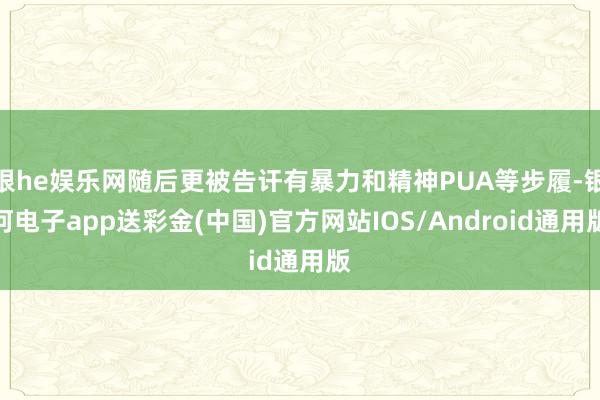 银he娱乐网随后更被告讦有暴力和精神PUA等步履-银河电子app送彩金(中国)官方网站IOS/Android通用版