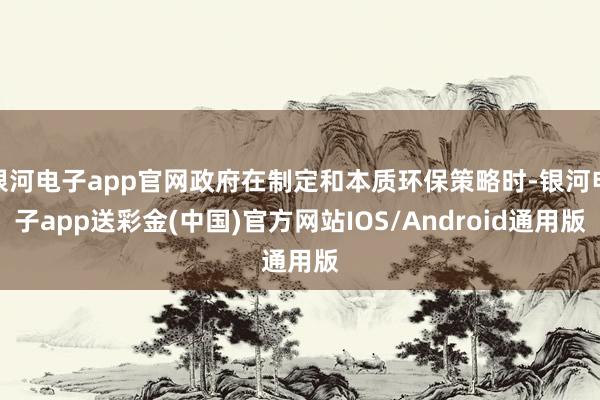 银河电子app官网政府在制定和本质环保策略时-银河电子app送彩金(中国)官方网站IOS/Android通用版