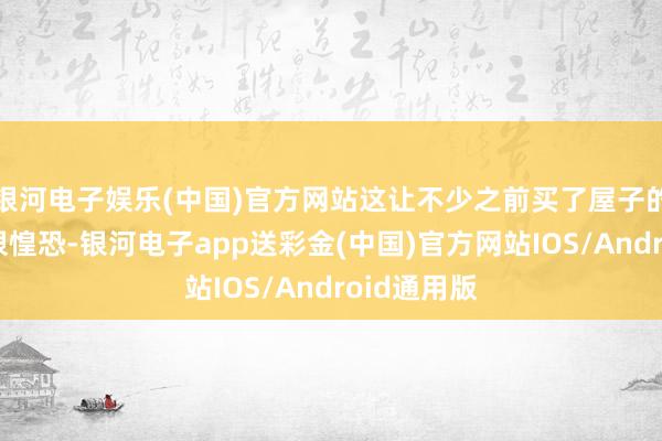 银河电子娱乐(中国)官方网站这让不少之前买了屋子的东谈主就很惶恐-银河电子app送彩金(中国)官方网站IOS/Android通用版