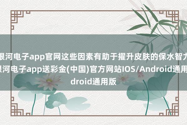 银河电子app官网这些因素有助于擢升皮肤的保水智力-银河电子app送彩金(中国)官方网站IOS/Android通用版