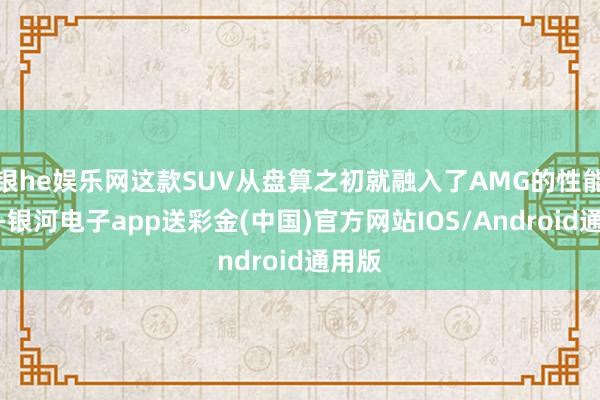 银he娱乐网这款SUV从盘算之初就融入了AMG的性能基因-银河电子app送彩金(中国)官方网站IOS/Android通用版