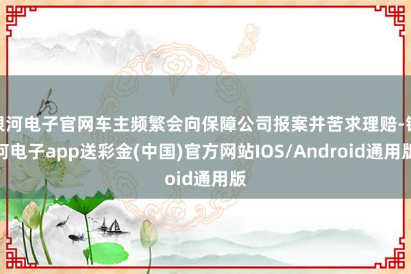 银河电子官网车主频繁会向保障公司报案并苦求理赔-银河电子app送彩金(中国)官方网站IOS/Android通用版