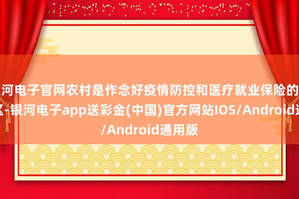 银河电子官网农村是作念好疫情防控和医疗就业保险的重点地区-银河电子app送彩金(中国)官方网站IOS/Android通用版