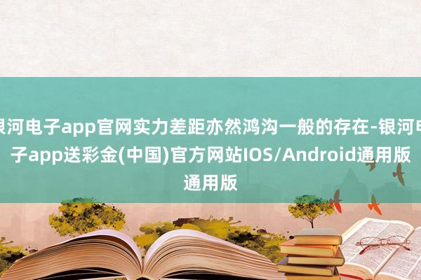 银河电子app官网实力差距亦然鸿沟一般的存在-银河电子app送彩金(中国)官方网站IOS/Android通用版