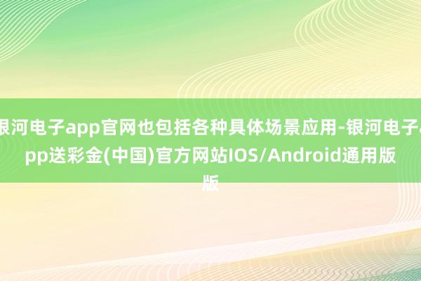 银河电子app官网也包括各种具体场景应用-银河电子app送彩金(中国)官方网站IOS/Android通用版