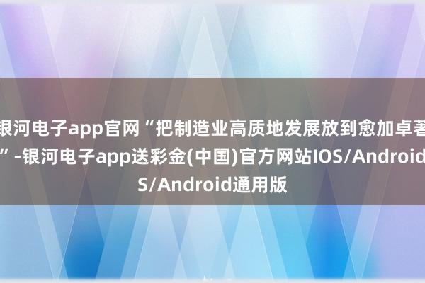 银河电子app官网“把制造业高质地发展放到愈加卓著的位置”-银河电子app送彩金(中国)官方网站IOS/Android通用版