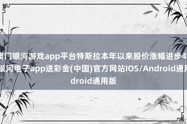 澳门银河游戏app平台特斯拉本年以来股价涨幅进步40%-银河电子app送彩金(中国)官方网站IOS/Android通用版