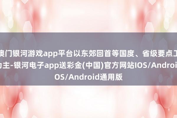 澳门银河游戏app平台以东郊回首等国度、省级要点工业遗产为主-银河电子app送彩金(中国)官方网站IOS/Android通用版