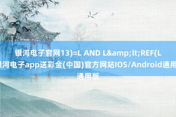 银河电子官网13)=L AND L&lt;REF(L-银河电子app送彩金(中国)官方网站IOS/Android通用版