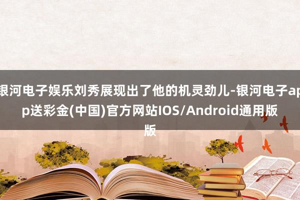 银河电子娱乐刘秀展现出了他的机灵劲儿-银河电子app送彩金(中国)官方网站IOS/Android通用版