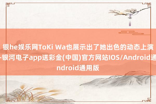 银he娱乐网ToKi Wa也展示出了她出色的动态上演智商-银河电子app送彩金(中国)官方网站IOS/Android通用版