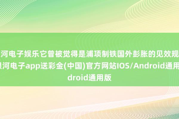 银河电子娱乐它曾被觉得是浦项制铁国外彭胀的见效规范-银河电子app送彩金(中国)官方网站IOS/Android通用版