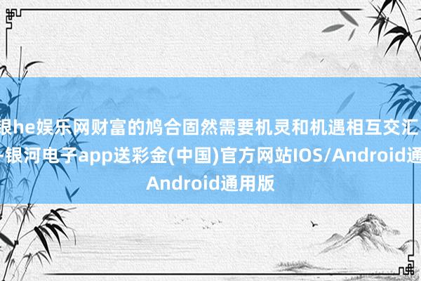 银he娱乐网财富的鸠合固然需要机灵和机遇相互交汇、碰撞-银河电子app送彩金(中国)官方网站IOS/Android通用版