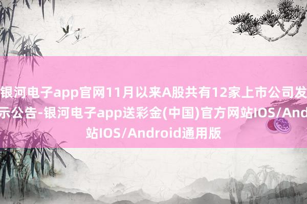 银河电子app官网11月以来A股共有12家上市公司发布了强赎指示公告-银河电子app送彩金(中国)官方网站IOS/Android通用版