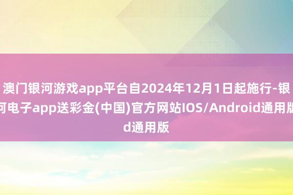 澳门银河游戏app平台自2024年12月1日起施行-银河电子app送彩金(中国)官方网站IOS/Android通用版