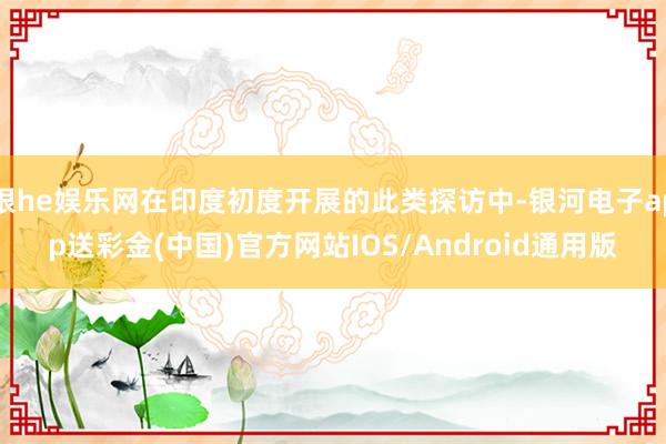 银he娱乐网在印度初度开展的此类探访中-银河电子app送彩金(中国)官方网站IOS/Android通用版