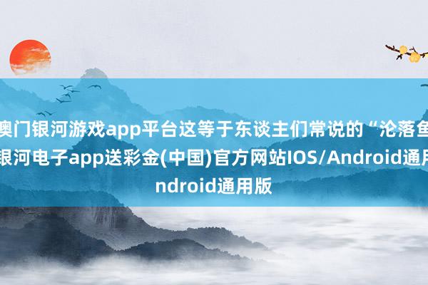 澳门银河游戏app平台这等于东谈主们常说的“沦落鱼”-银河电子app送彩金(中国)官方网站IOS/Android通用版