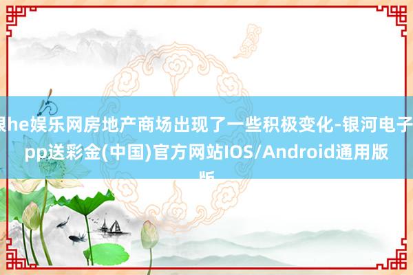 银he娱乐网房地产商场出现了一些积极变化-银河电子app送彩金(中国)官方网站IOS/Android通用版