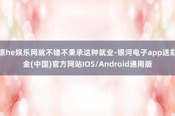 银he娱乐网就不错不秉承这种就业-银河电子app送彩金(中国)官方网站IOS/Android通用版