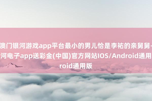 澳门银河游戏app平台最小的男儿恰是李祐的亲舅舅-银河电子app送彩金(中国)官方网站IOS/Android通用版