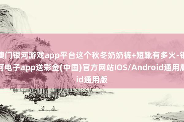 澳门银河游戏app平台这个秋冬奶奶裤+短靴有多火-银河电子app送彩金(中国)官方网站IOS/Android通用版