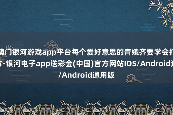 澳门银河游戏app平台每个爱好意思的青娥齐要学会打扮我方-银河电子app送彩金(中国)官方网站IOS/Android通用版